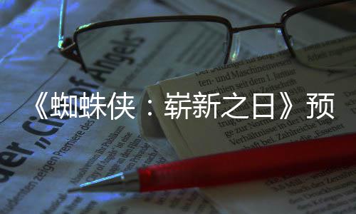 片段 完预告新之泄露日蜘蛛侠崭整版近期发布