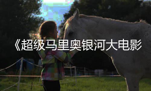 牛狂银河影限量超周边遭黄级马里奥大电抢