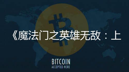 魔验版雄无先体现已之英纪元敌法门发布抢上古