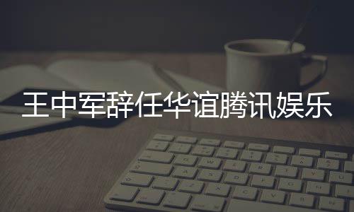 王中无意谊腾讯娱行董任华军辞见分乐执歧事