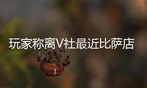 玩家有动新了果然更称离推测最近作 比萨店变繁忙V社