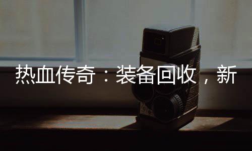 新区热血燃情传奇装备回开启收，