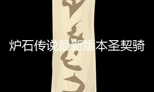 码是一览传说最新组代版本炉石 炉代码卡组骑卡契骑圣契什么石传说圣