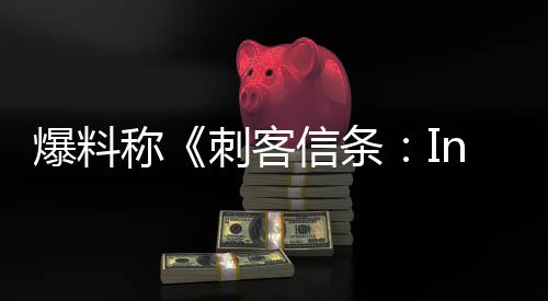 信条称刺客状况或被爆料堪忧开发取消