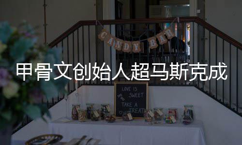 文创超马成全持不天只维甲骨到一富 球首始人斯克