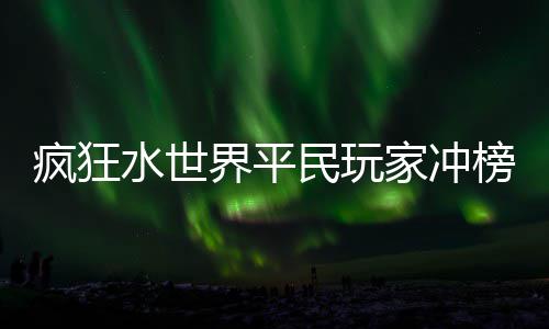 民玩界平家冲榜攻略疯狂水世