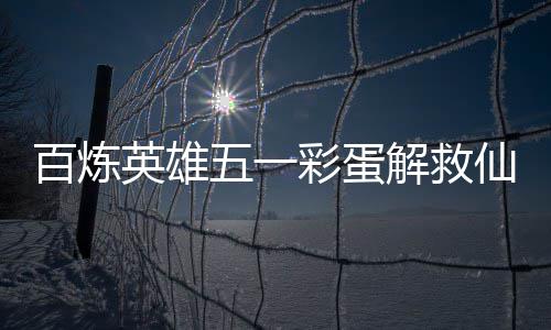 五一位置英雄仙鸡攻略彩蛋解救百炼