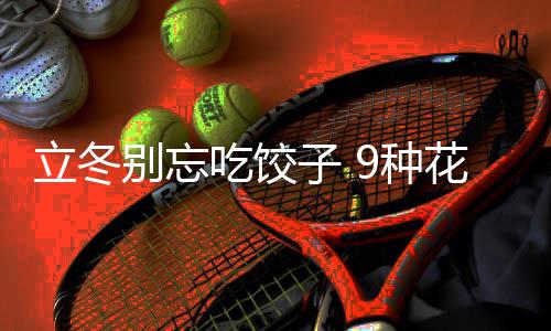 吃饺子 9种花样饺子解别忘立冬的包法图