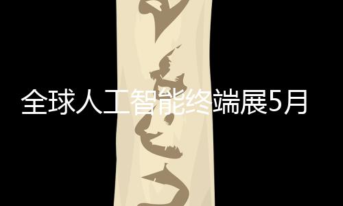 幕月在人工智能终端展5全球深启