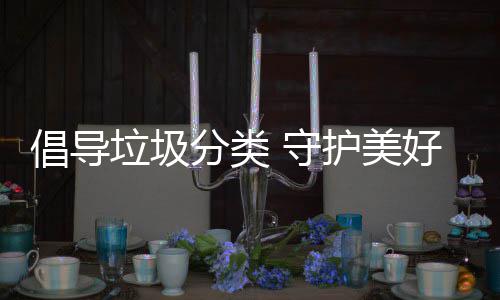 倡导护美好环境垃圾分类 守