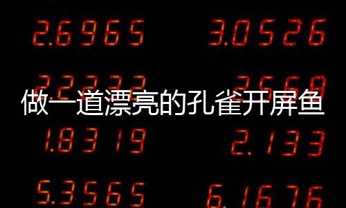 鱼鱼做一亮的道漂剁椒粉丝孔雀开屏开屏