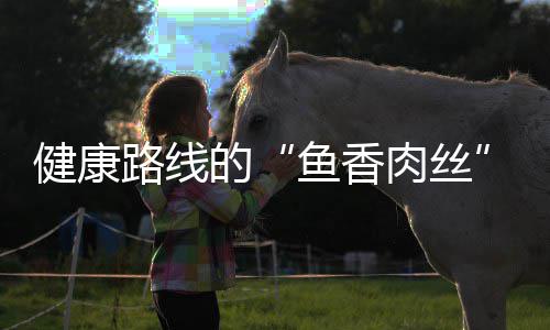 鱼香肉丝炒肉健康路线的青笋丝