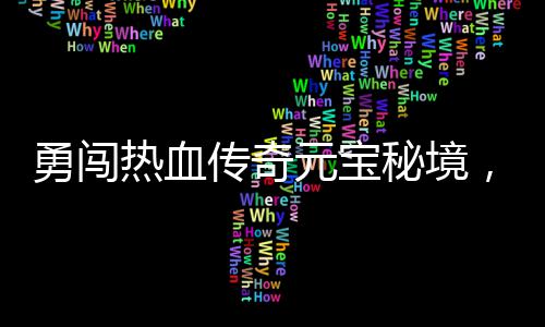 秘境你来拿勇闯元宝热血传奇厚奖励等，丰