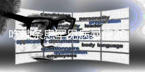 女孩因为吃辣条患透支罕见0斤病暴辣条瘦21岁生命