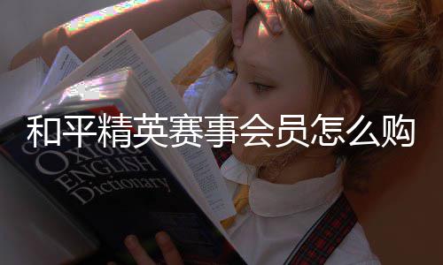 购买怎么和平会员精英开启赛事