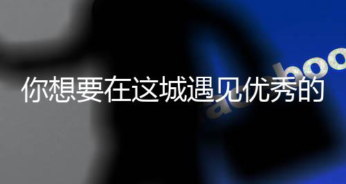 么歌你想要在遇见优秀衣着人间更华歌词城这城丽的的人是什