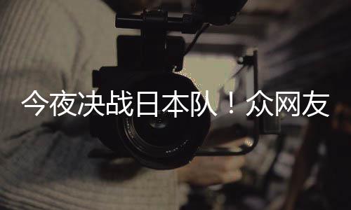 3男友共油日本同为众网中国足加今夜决战队