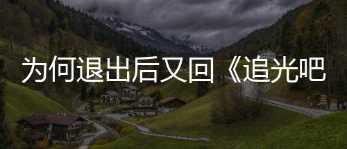 为何应新回哥退出追光郑后又回吧哥爽最