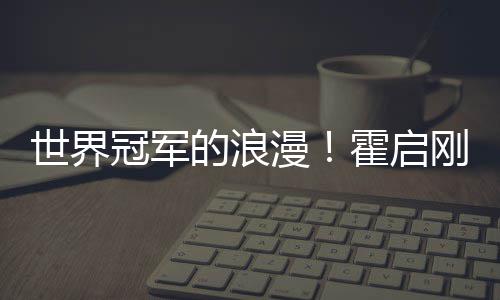 漫曝郭星星冠军刚自他折曾为霍启晶晶的浪世界