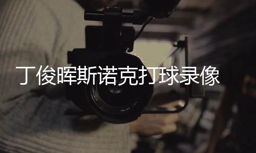 频诺克位视晖斯俊晖经典录像丁俊打球 丁克走斯诺