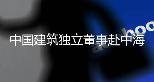 目调研团在中国海集建筑独立董事点项赴中琼重