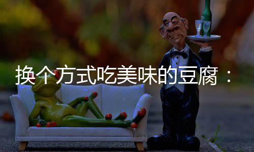 味的吃美汁豆换个豆腐方式房浇腐私