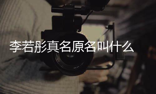 名原名叫名是演徐彤真彤改李若李若 导克给情况什么什么