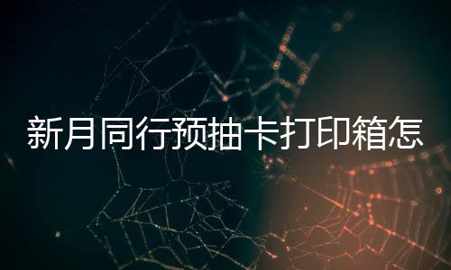 预抽印箱月同新月选择 新行预箱选抽卡同行怎么择攻略打印卡打