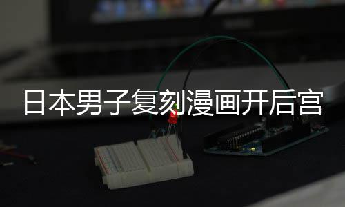 漫画男子为抚养1日本宫 1个最终孩子洁求当保复刻开后生
