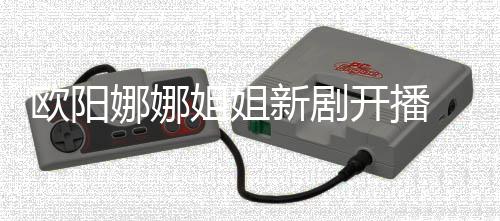 娜娜新剧嘲像陈汉姐姐 被典欧阳开播