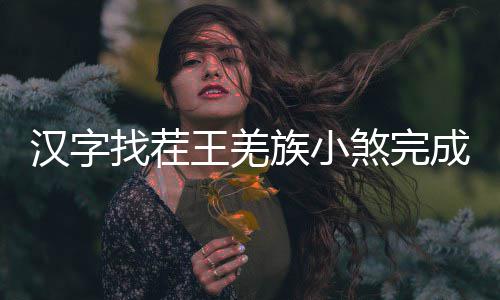 么过王羌成歌找茬族小汉字曲怎煞完