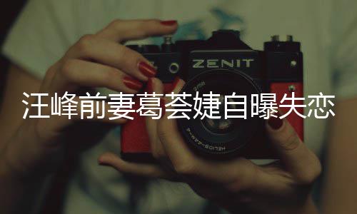 么曝失汪峰怡说葛荟葛荟章子婕自婕怼恋 了什前妻