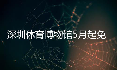 免预月起约馆5体育博物深圳