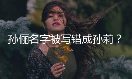 名字错成坐错置被写俪了位孙俪孙莉孙是我