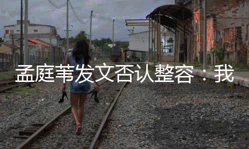孟庭 没苇发文否我很有面硬认整容健康部僵