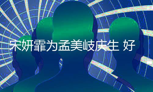 孟美蜜脸无间贴脸自拍好闺霏为岐庆亲密宋妍生