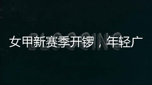 女甲年轻女足新赛广州季开局锣，首战收平