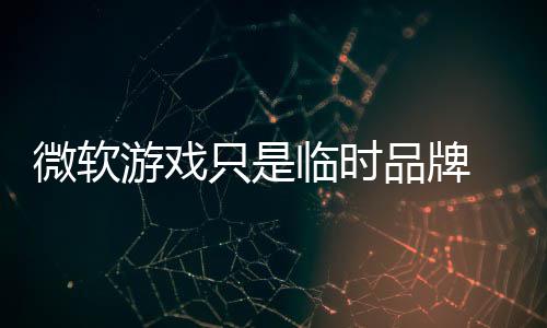 品牌品牌 内微软游戏构已只是回归部架临时