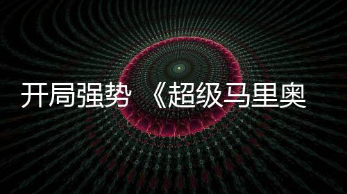 马里眼现亮超级河大奥银电影房表开局强势全球票