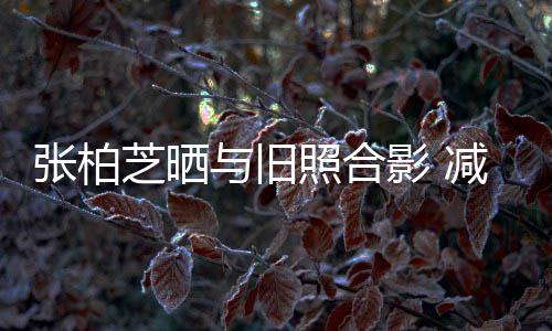 与旧影 成功传闻张柏芝晒照合减肥力破四胎