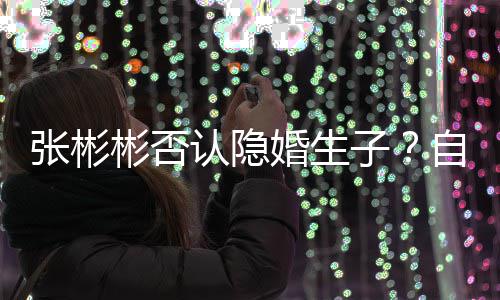 认隐人光棍张彬子自爆婚生节的彬否备过是准