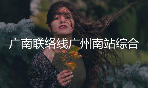 线广广南州南站综主体合楼结构联络封顶全面