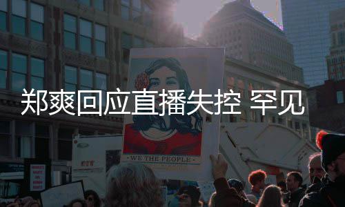 拥有过贵的郑爽直播回应 罕见谈的恋前任情都失控是珍