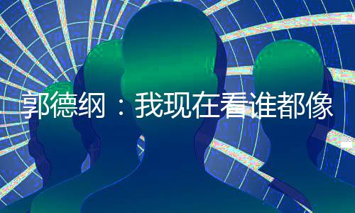 我现 于像郭郭德纲在看亮了反应麒麟谦的谁都