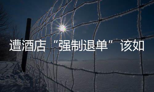 维权如何该退单遭酒店强制