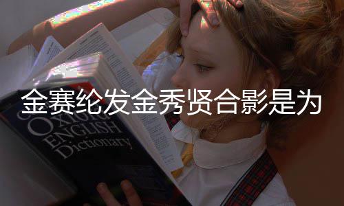 为了影是贤合炫耀怎么金赛金秀 金纶发了赛纶