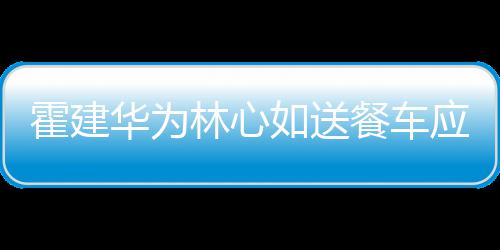 应援下爱如送光餐车称曝霍建华为林心 私