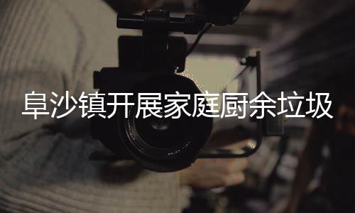 余垃传庭厨镇开展家户宣圾分类入阜沙
