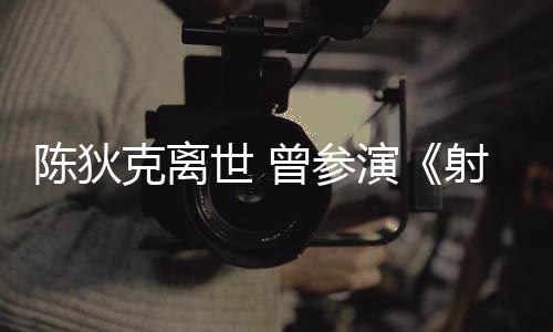 演英雄陈狄传曾参作品等2多部克离世 射雕