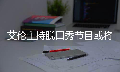 目或秀节脱口主持重将完结 降严率下艾伦收视